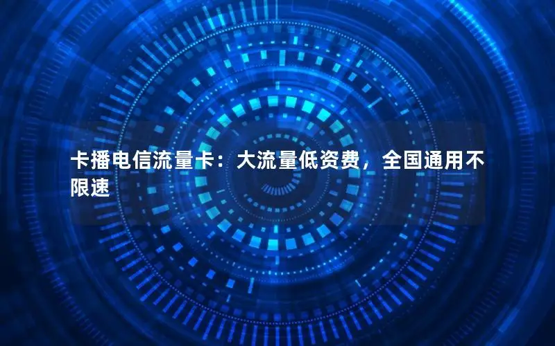 卡播电信流量卡：大流量低资费，全国通用不限速