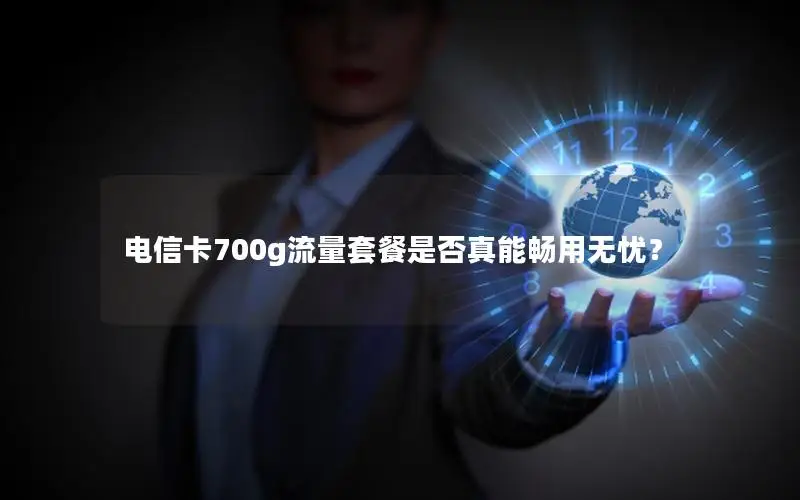电信卡700g流量套餐是否真能畅用无忧？