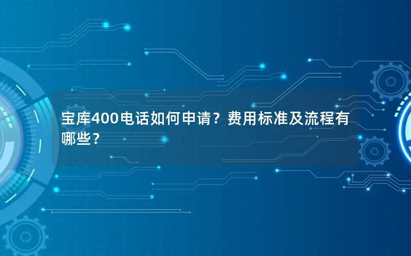 宝库400电话如何申请？费用标准及流程有哪些？
