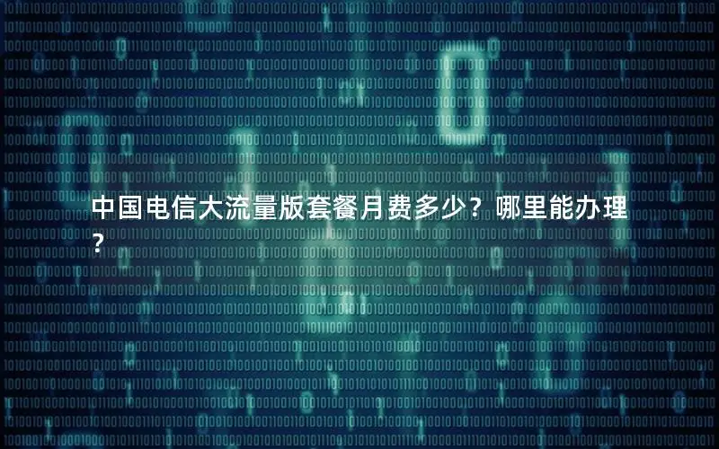 中国电信大流量版套餐月费多少？哪里能办理？