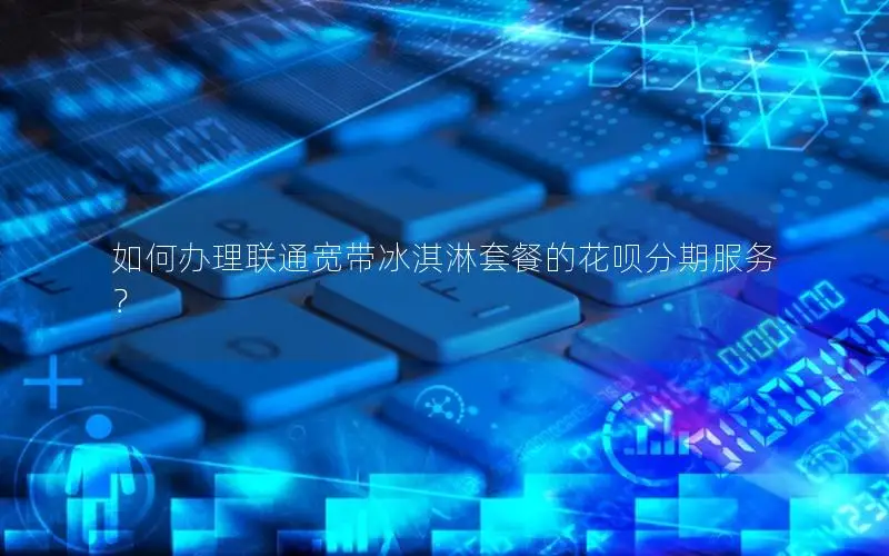 如何办理联通宽带冰淇淋套餐的花呗分期服务？