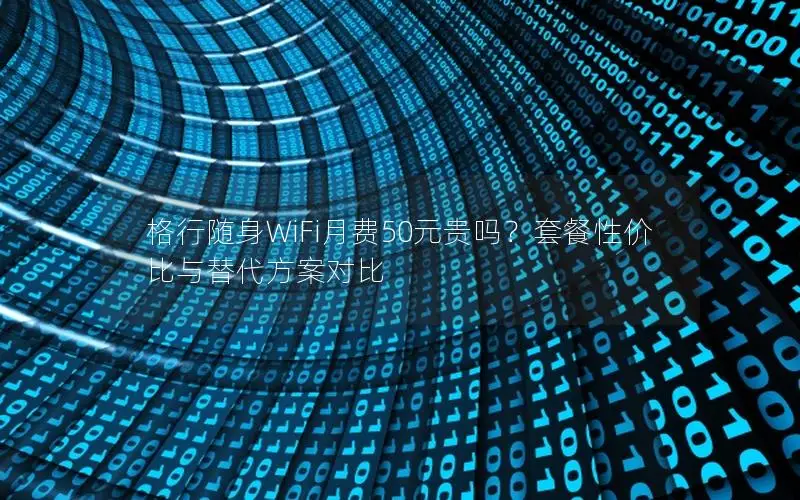 格行随身WiFi月费50元贵吗？套餐性价比与替代方案对比