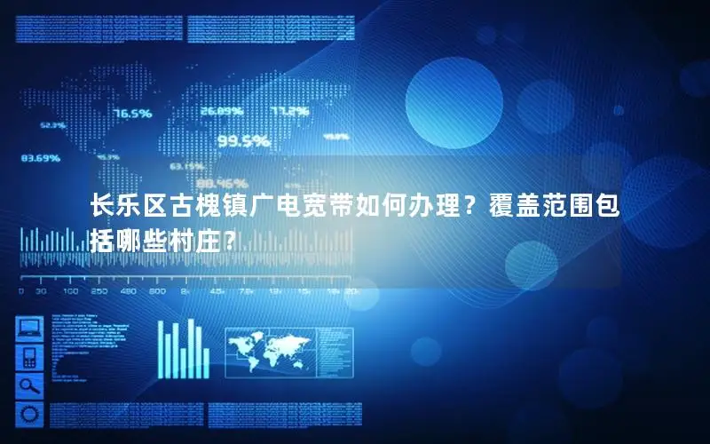 长乐区古槐镇广电宽带如何办理？覆盖范围包括哪些村庄？