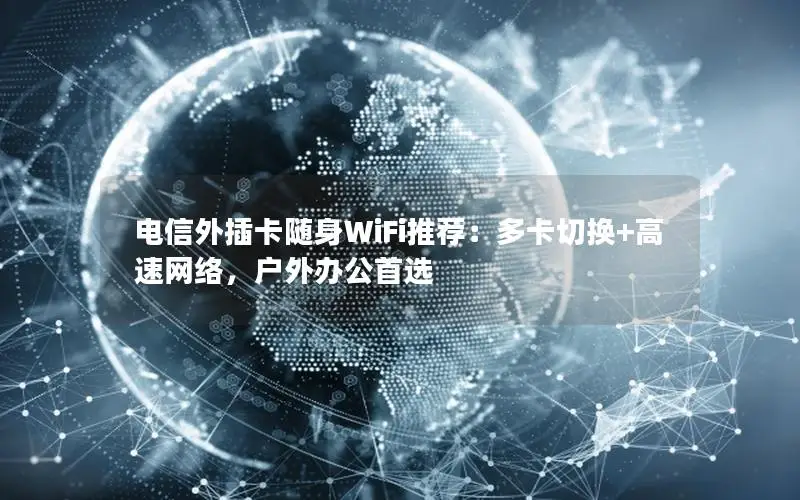 电信外插卡随身WiFi推荐：多卡切换+高速网络，户外办公首选