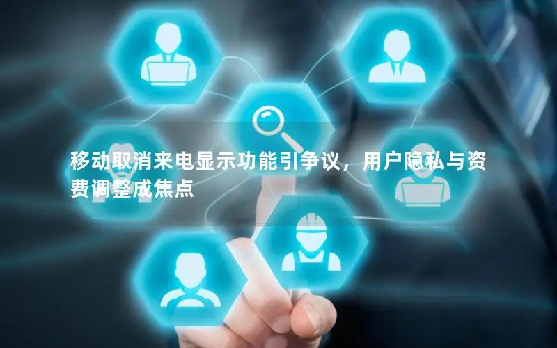 移动取消来电显示功能引争议，用户隐私与资费调整成焦点