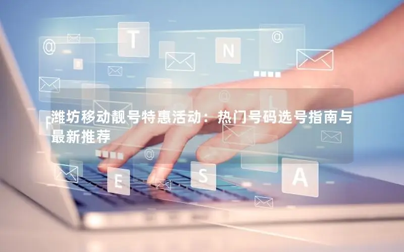 潍坊移动靓号特惠活动：热门号码选号指南与最新推荐
