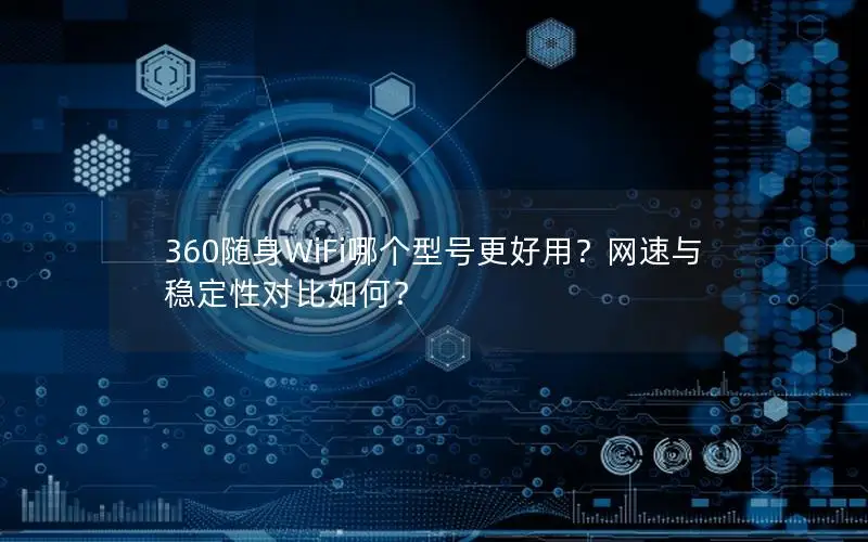 360随身WiFi哪个型号更好用？网速与稳定性对比如何？
