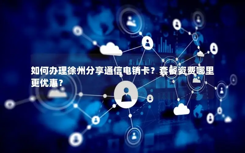 如何办理徐州分享通信电销卡？套餐资费哪里更优惠？