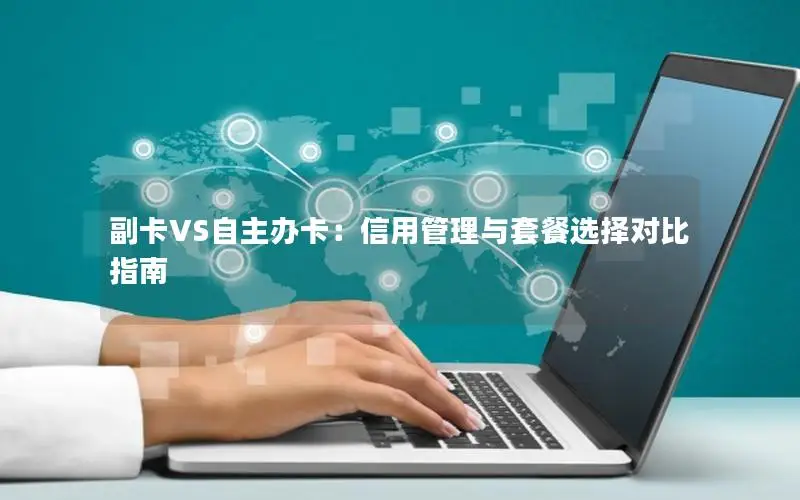 副卡VS自主办卡：信用管理与套餐选择对比指南