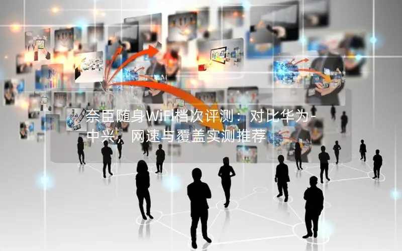 奈臣随身WiFi档次评测：对比华为-中兴，网速与覆盖实测推荐