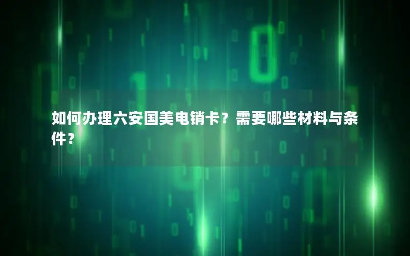 如何办理六安国美电销卡？需要哪些材料与条件？