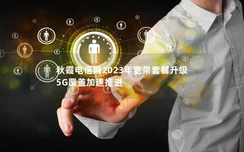 秋霞电信网2023年宽带套餐升级 5G覆盖加速推进