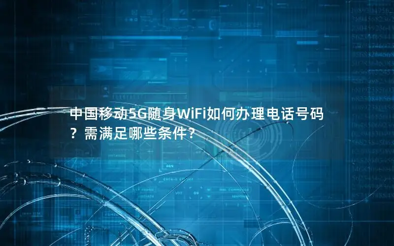 中国移动5G随身WiFi如何办理电话号码？需满足哪些条件？