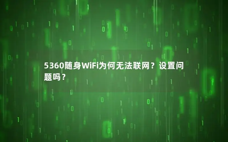 5360随身WiFi为何无法联网？设置问题吗？