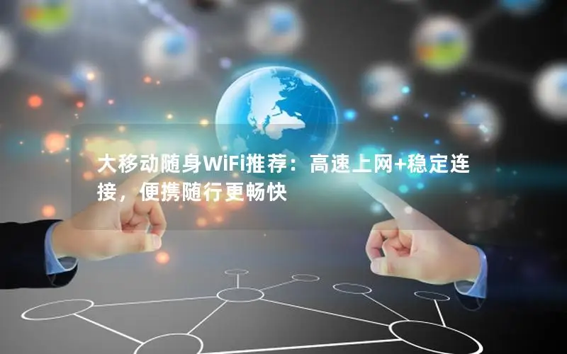 大移动随身WiFi推荐：高速上网+稳定连接，便携随行更畅快