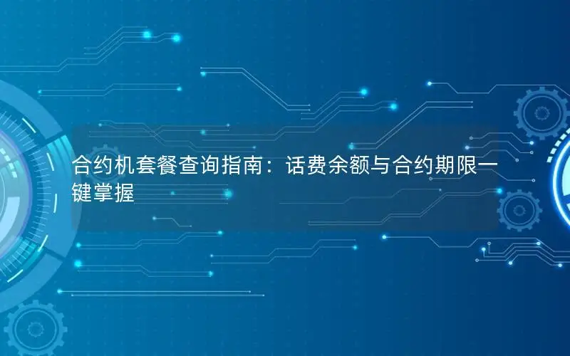 合约机套餐查询指南：话费余额与合约期限一键掌握
