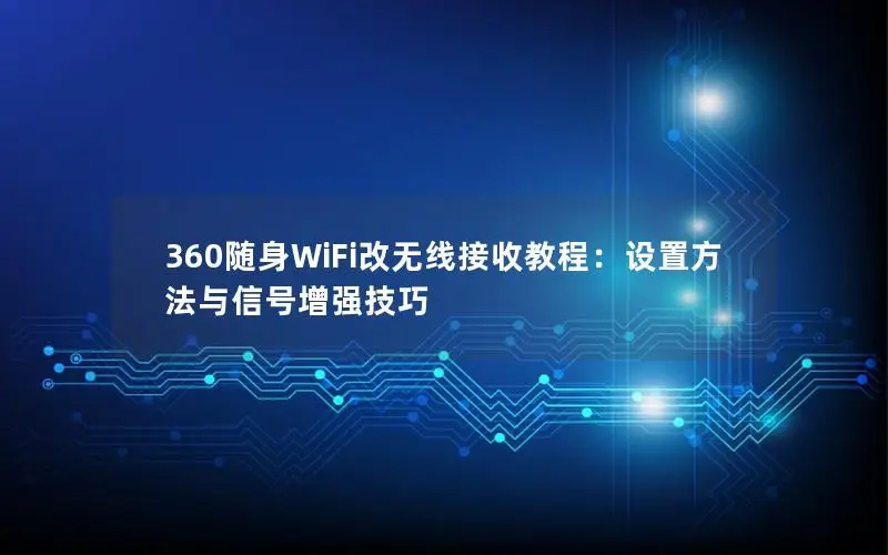 360随身WiFi改无线接收教程：设置方法与信号增强技巧