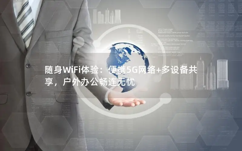 随身WiFi体验：便携5G网络+多设备共享，户外办公畅连无忧