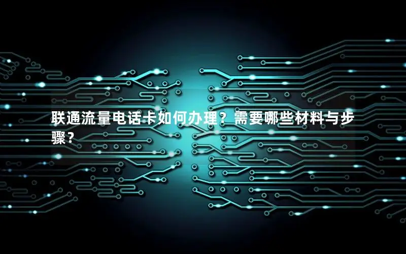 联通流量电话卡如何办理？需要哪些材料与步骤？