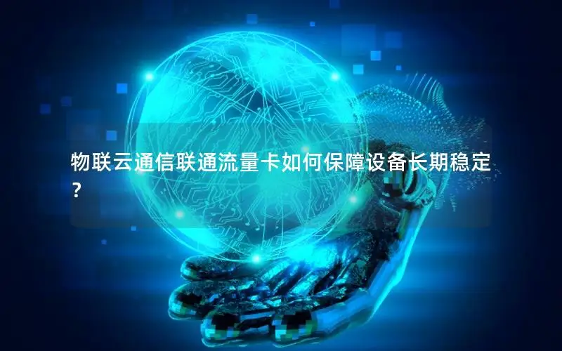 物联云通信联通流量卡如何保障设备长期稳定？