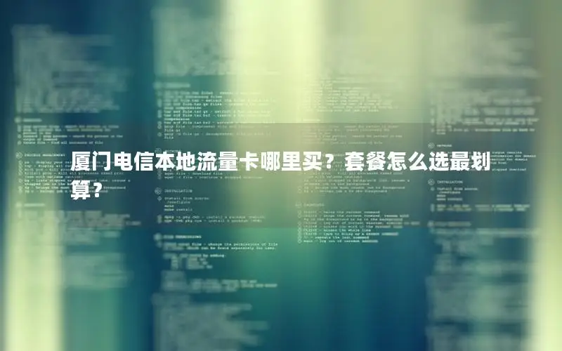 厦门电信本地流量卡哪里买？套餐怎么选最划算？