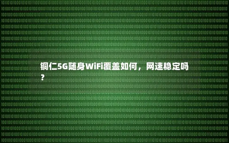 铜仁5G随身WiFi覆盖如何，网速稳定吗？
