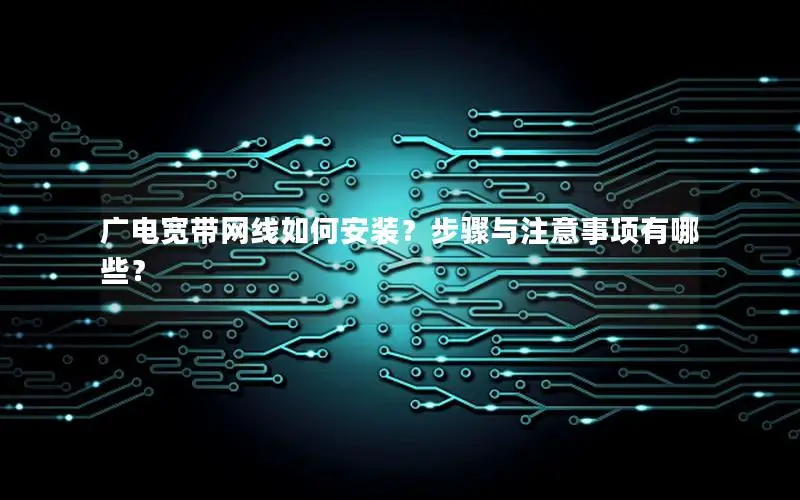 广电宽带网线如何安装？步骤与注意事项有哪些？