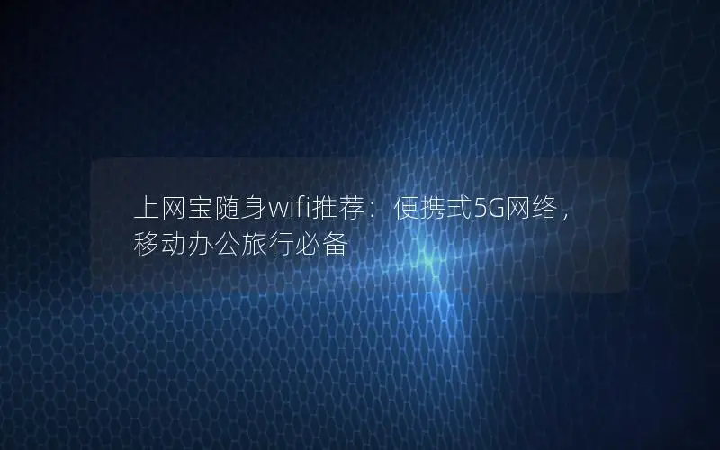 上网宝随身wifi推荐：便携式5G网络，移动办公旅行必备