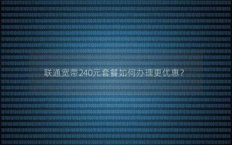 联通宽带240元套餐如何办理更优惠？