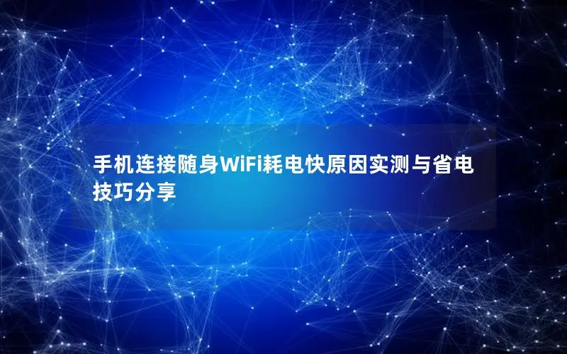 手机连接随身WiFi耗电快原因实测与省电技巧分享