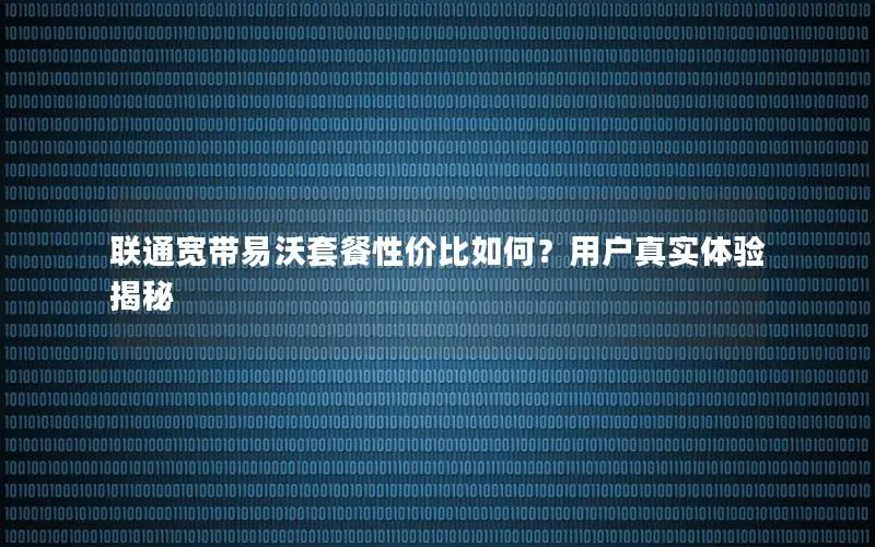 联通宽带易沃套餐性价比如何？用户真实体验揭秘