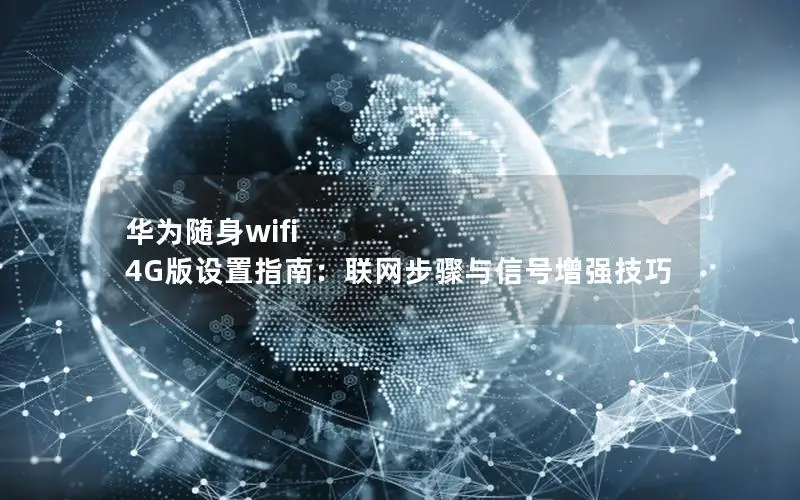 华为随身wifi 4G版设置指南：联网步骤与信号增强技巧