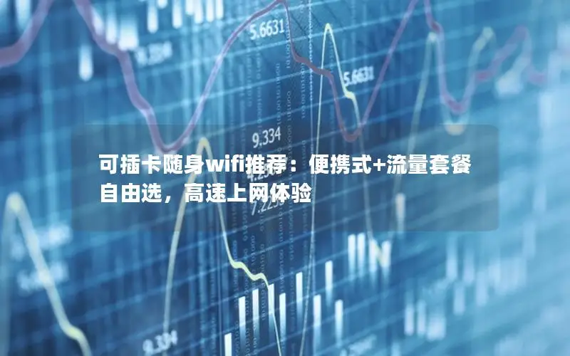 可插卡随身wifi推荐：便携式+流量套餐自由选，高速上网体验