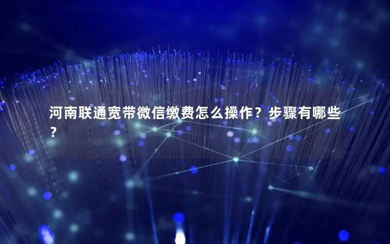 河南联通宽带微信缴费怎么操作？步骤有哪些？