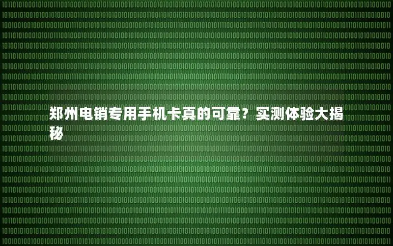 郑州电销专用手机卡真的可靠？实测体验大揭秘