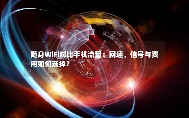 随身WiFi对比手机流量：网速、信号与费用如何选择？