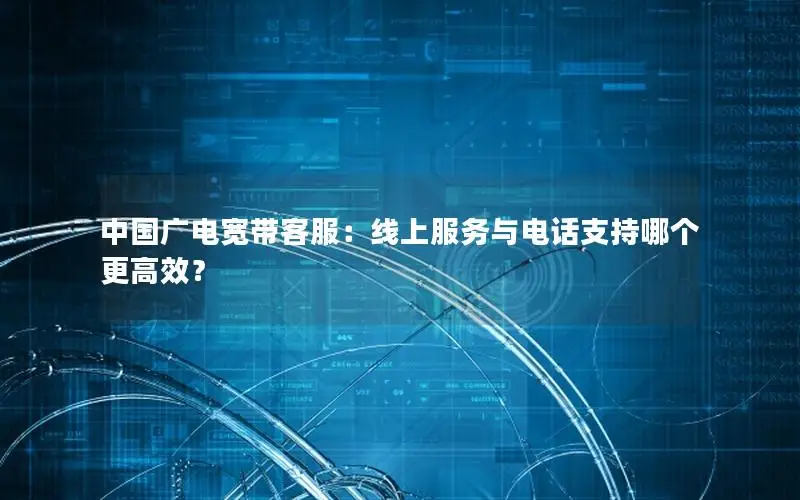 中国广电宽带客服：线上服务与电话支持哪个更高效？