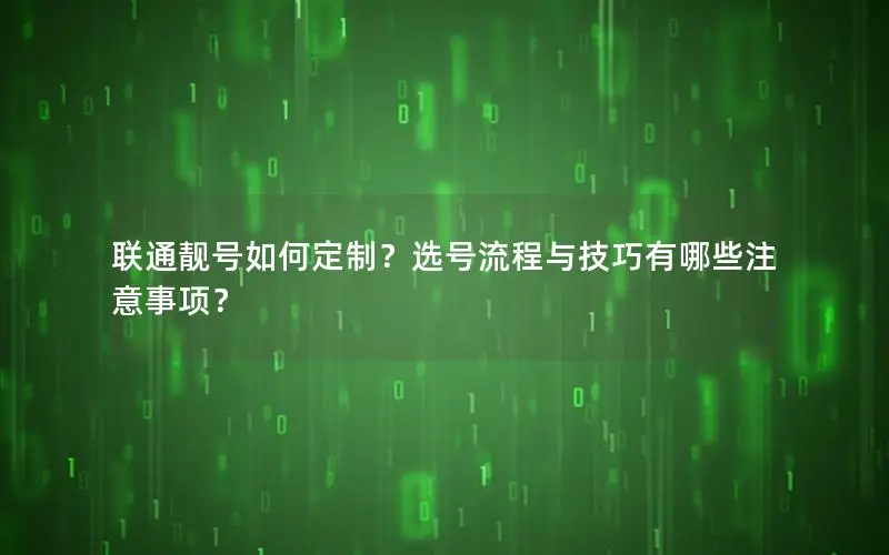 联通靓号如何定制？选号流程与技巧有哪些注意事项？