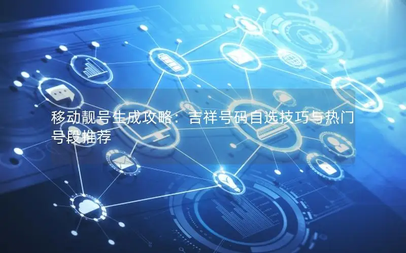 移动靓号生成攻略：吉祥号码自选技巧与热门号段推荐