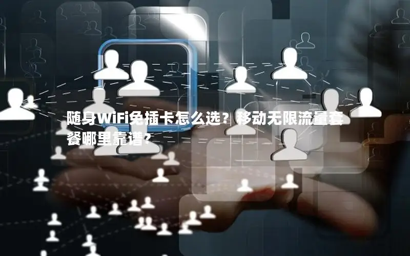 随身WiFi免插卡怎么选？移动无限流量套餐哪里靠谱？