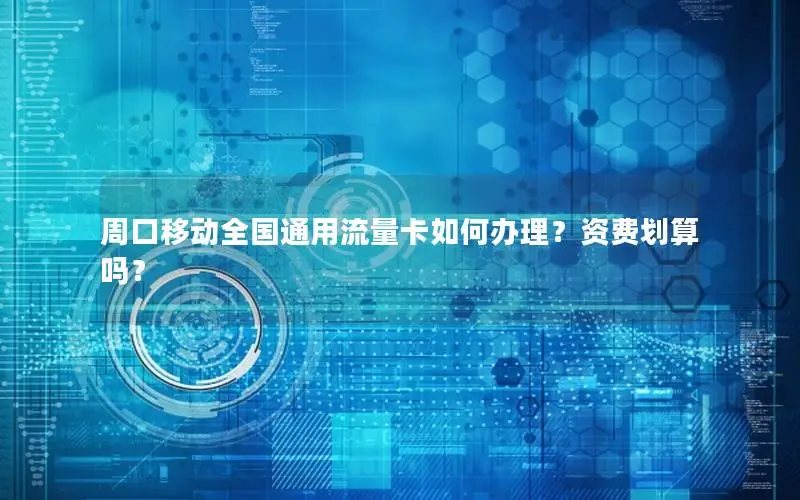 周口移动全国通用流量卡如何办理？资费划算吗？