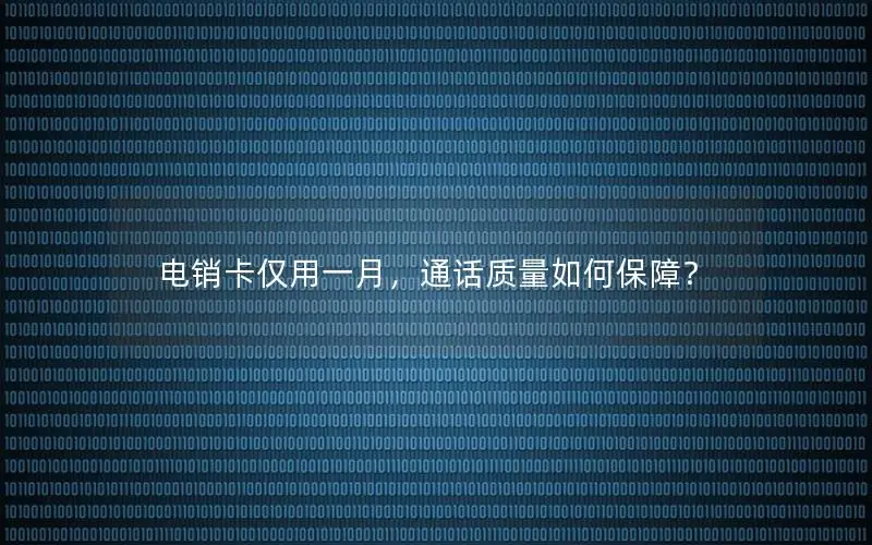 电销卡仅用一月，通话质量如何保障？