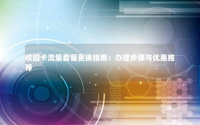校园卡流量套餐更换指南：办理步骤与优惠推荐