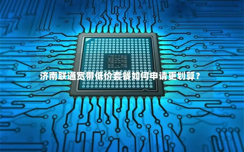 济南联通宽带低价套餐如何申请更划算？