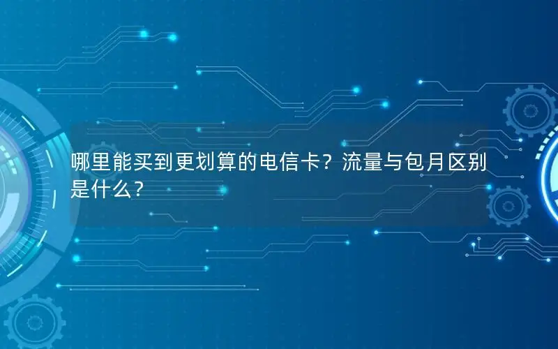 哪里能买到更划算的电信卡？流量与包月区别是什么？