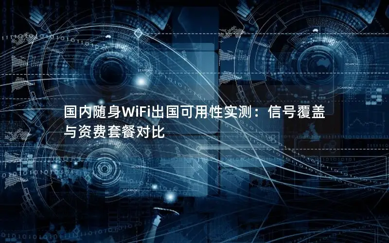国内随身WiFi出国可用性实测：信号覆盖与资费套餐对比