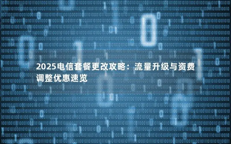 2025电信套餐更改攻略：流量升级与资费调整优惠速览