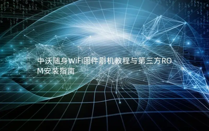中沃随身WiFi固件刷机教程与第三方ROM安装指南