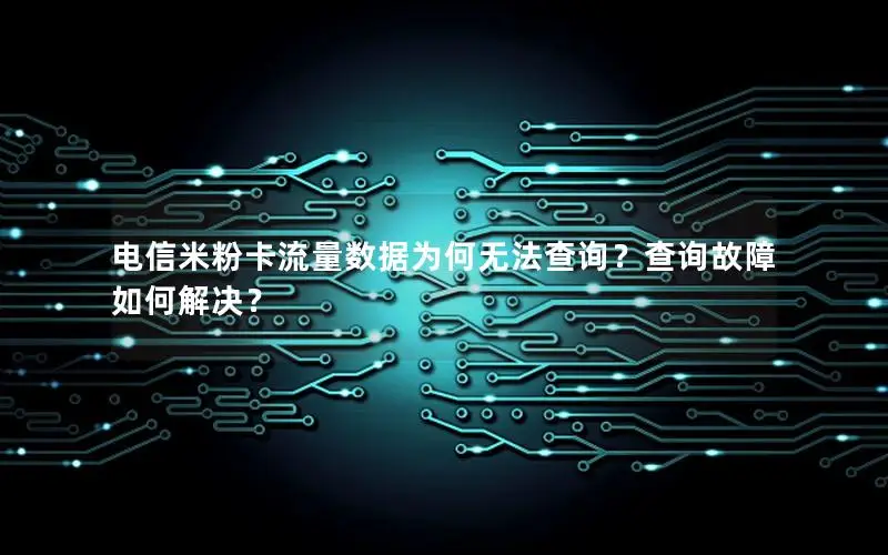 电信米粉卡流量数据为何无法查询？查询故障如何解决？