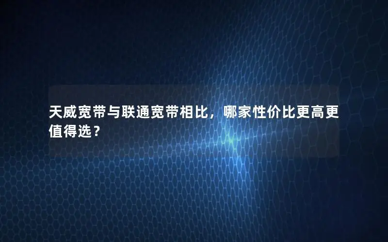 天威宽带与联通宽带相比，哪家性价比更高更值得选？
